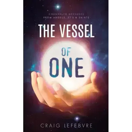 The Vessel of ONE: Channeled Messages from Angels, E.T.'s and Saints