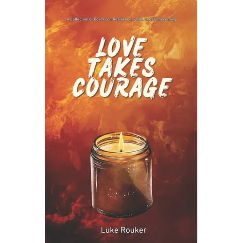 Love Takes Courage: A Collection of Poems on Resilience, Faith, and Homecoming