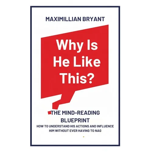 Why Is He Like This?: The Mind-Reading Blueprint: How to Understand His Actions and Influence Him Without Ever Having to Nag
