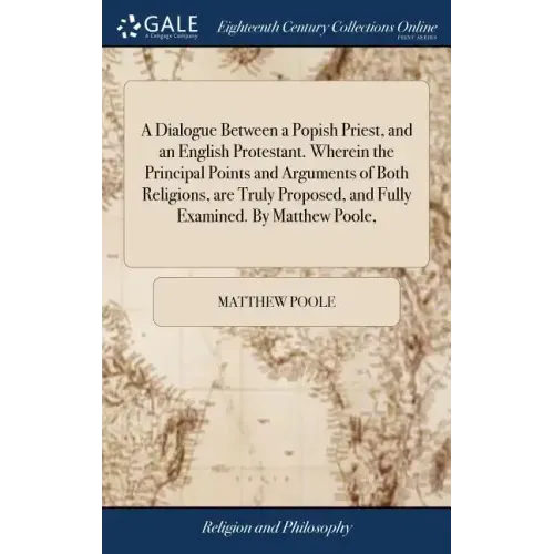 A Dialogue Between a Popish Priest, and an English Protestant. Wherein the Principal Points and Arguments of Both Religions, are Truly Proposed, and F