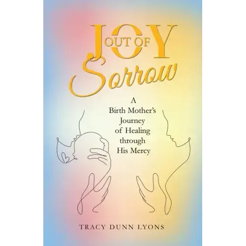Joy out of Sorrow: A Birth Mother's Journey of Healing Through His Mercy