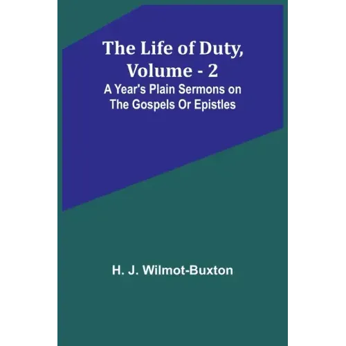 The Life of Duty, volume . 2: A year's plain sermons on the Gospels or Epistles