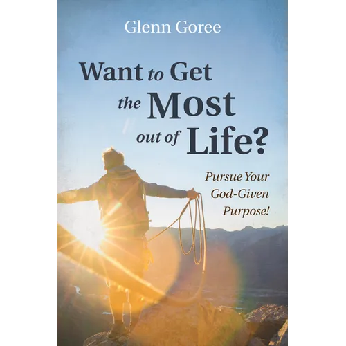 Want to Get the Most Out of Life?: Pursue Your God-Given Purpose!