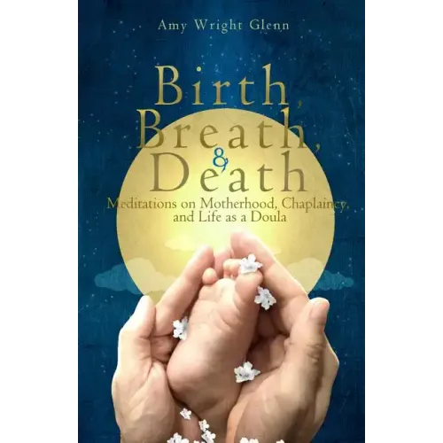 Birth, Breath, and Death: Meditations on Motherhood, Chaplaincy, and Life as a Doula