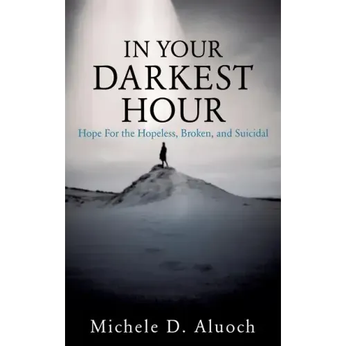 In Your Darkest Hour: Hope For the Hopeless, Broken, and Suicidal