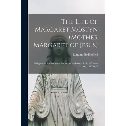 The Life of Margaret Mostyn (Mother Margaret of Jesus): Religious of the Reformed Order of our Blessed Lady of Mount Carmel, 1625-1679