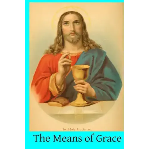 The Means of Grace: A Complete Exposition of the Seven Sacraments, Their Institution, Meaning, Requirements, Ceremonies and Efficacy; of t