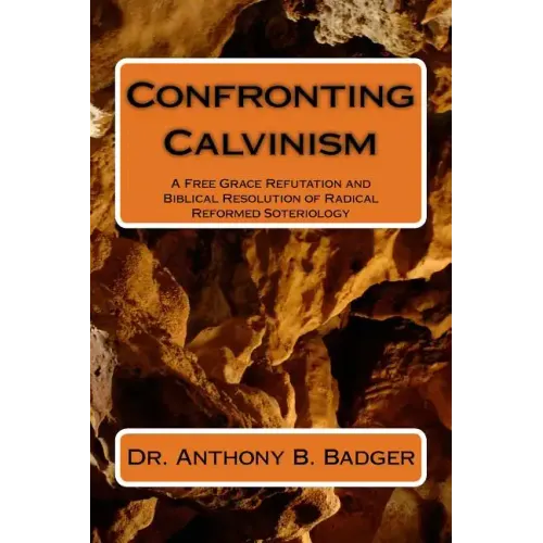 Confronting Calvinism: A Free Grace Refutation and Biblical Resolution of Radical Reformed Soteriology