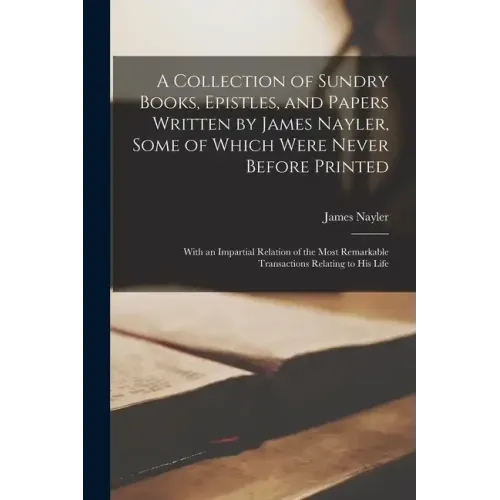 A Collection of Sundry Books, Epistles, and Papers Written by James Nayler, Some of Which Were Never Before Printed: With an Impartial Relation of the