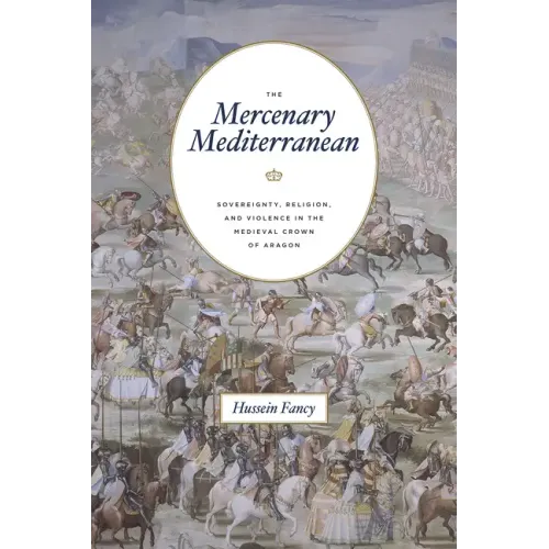 The Mercenary Mediterranean: Sovereignty, Religion, and Violence in the Medieval Crown of Aragon