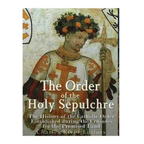 The Order of the Holy Sepulchre: The History of the Catholic Order Established during the Crusades for the Promised Land