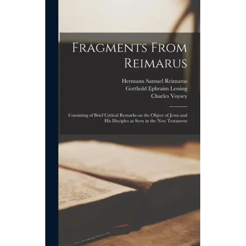 Fragments From Reimarus: Consisting of Brief Critical Remarks on the Object of Jesus and His Disciples as Seen in the New Testament