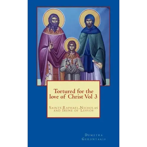 Tortured for the love of Christ Vol 3: Saints Raphael, Nicholas and Irene of Lesvos