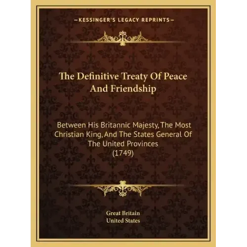 The Definitive Treaty Of Peace And Friendship: Between His Britannic Majesty, The Most Christian King, And The States General Of The United Provinces