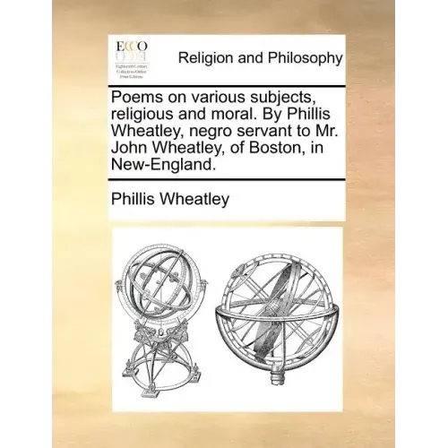 Poems on Various Subjects, Religious and Moral. by Phillis Wheatley, Negro Servant to Mr. John Wheatley, of Boston, in New-England.