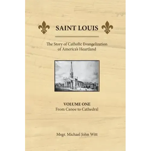 Saint Louis, the Story of Catholic Evangelization of America's Heartland: Vol 1: From Canoe To Cathedral