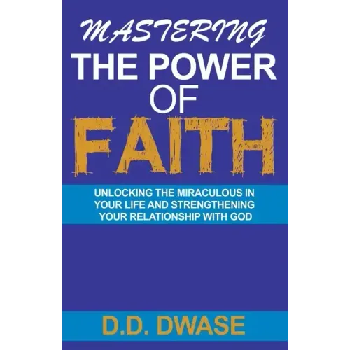 Mastering The Power Of Faith: Unlocking The Miraculous In Your Life And Strengthening Your Relationship With God