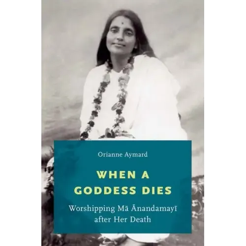 When a Goddess Dies: Worshipping Ma Anandamayi After Her Death