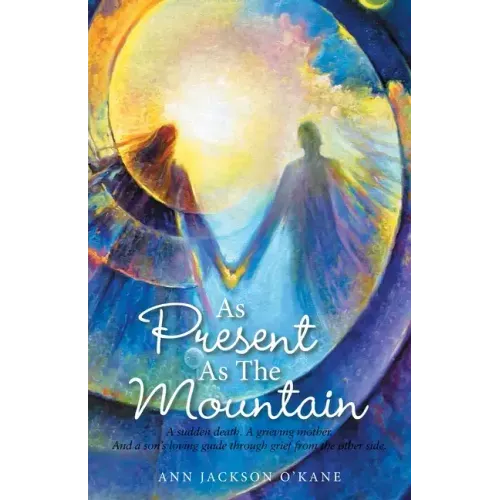 As Present as the Mountain: A Sudden Death. a Grieving Mother. and a Son's Loving Guide Through Grief from the Other Side.
