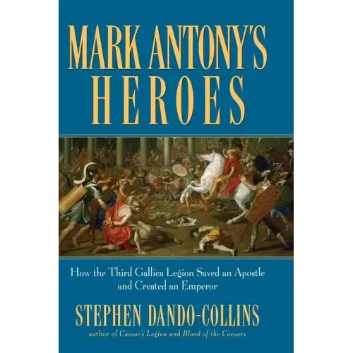 Mark Antony's Heroes: How the Third Gallica Legion Saved an Apostle and Created an Emperor