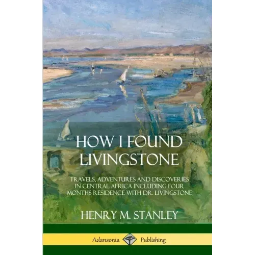 How I Found Livingstone: Travels, Adventures and Discoveries in Central Africa including four months residence with Dr. Livingstone