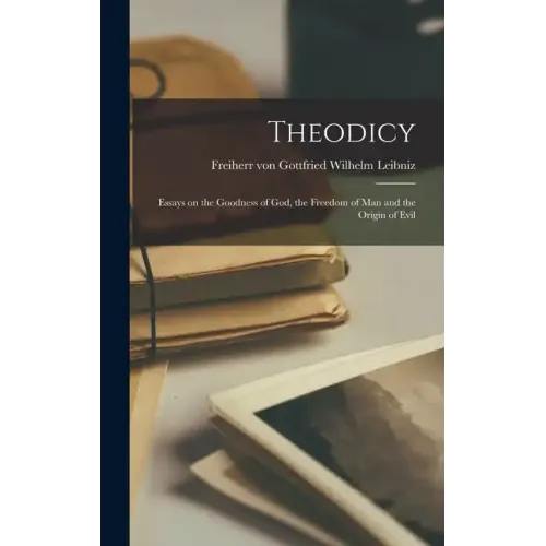 Theodicy: Essays on the Goodness of God, the Freedom of Man and the Origin of Evil
