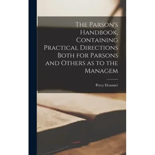 The Parson's Handbook, Containing Practical Directions Both for Parsons and Others as to the Managem