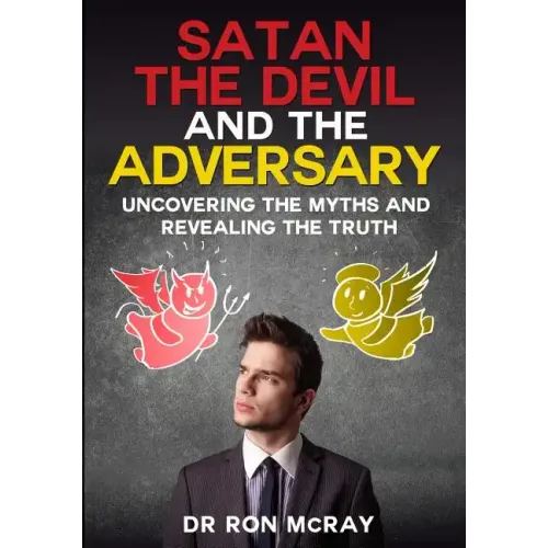 Satan, The Devil and The Adversary: Uncovering The Myths And Revealing The Truth