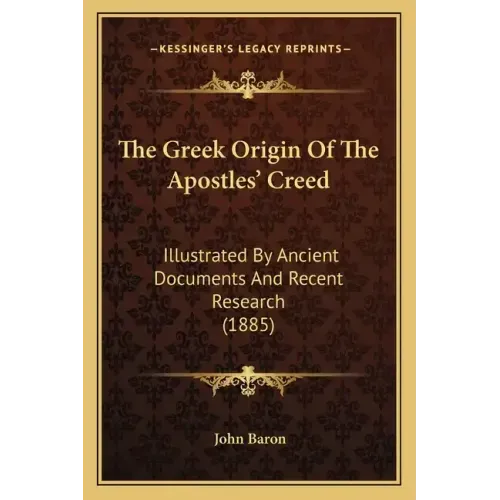 The Greek Origin Of The Apostles' Creed: Illustrated By Ancient Documents And Recent Research (1885)