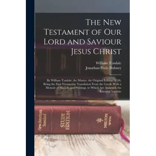 The New Testament of Our Lord and Saviour Jesus Christ: By William Tyndale, the Martyr. the Original Edition, 1526, Being the First Vernacular Transla