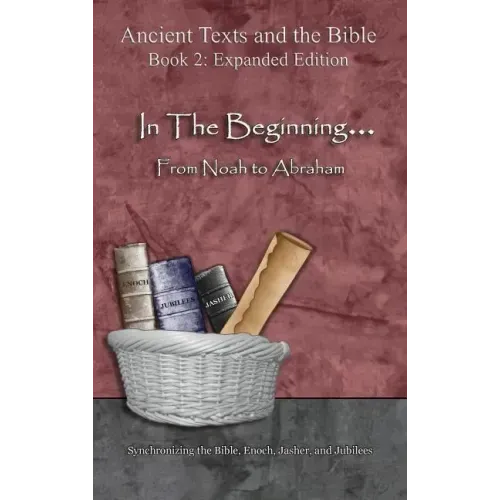 In The Beginning... From Noah to Abraham - Expanded Edition: Synchronizing the Bible, Enoch, Jasher, and Jubilees