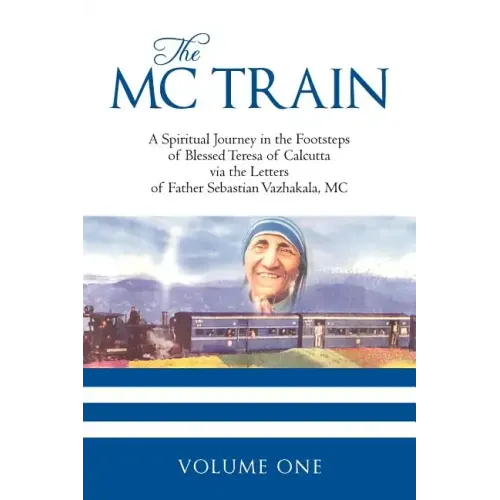 The MC Train: A Spiritual Journey in the Footsteps of Blessed Teresa of Calcutta via the Letters of Father Sebastian Vazhakala, MC - VOLUME ONE