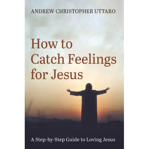 How to Catch Feelings for Jesus: A Step-By-Step Guide to Loving Jesus