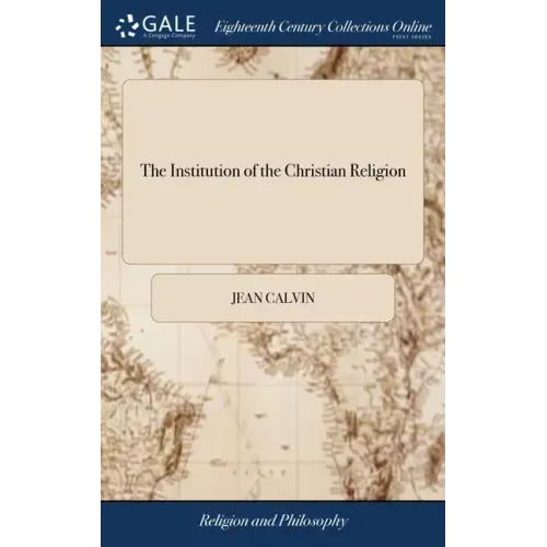 The Institution of the Christian Religion: In Four Books. ... By Mr. John Calvin