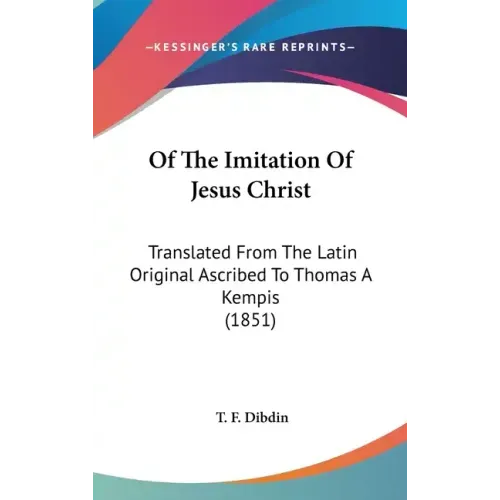Of The Imitation Of Jesus Christ: Translated From The Latin Original Ascribed To Thomas A Kempis (1851)