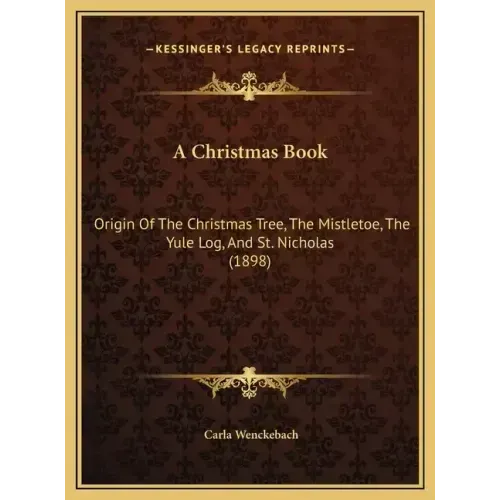 A Christmas Book: Origin Of The Christmas Tree, The Mistletoe, The Yule Log, And St. Nicholas (1898)