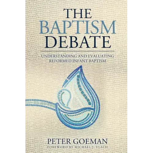 The Baptism Debate: Understanding and Evaluating Reformed Infant Baptism