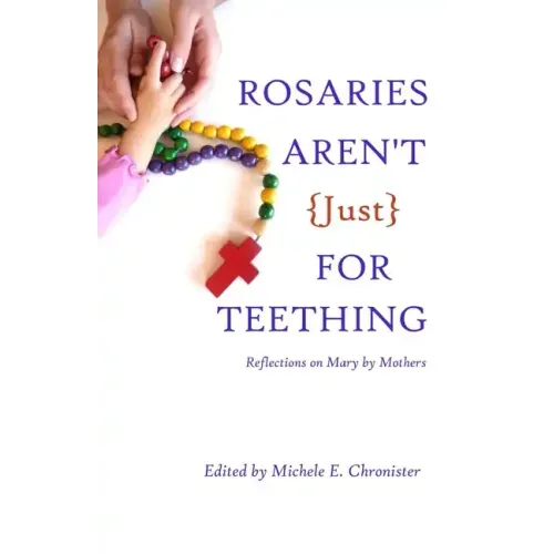Rosaries Aren't Just For Teething: Reflections on Mary by Mothers
