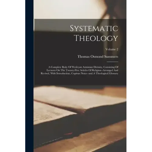 Systematic Theology: A Complete Body Of Wesleyan Arminian Divinity, Consisting Of Lectures On The Twenty-five Articles Of Religion--arrange