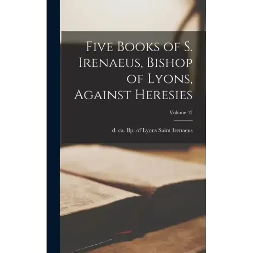 Five Books of S. Irenaeus, Bishop of Lyons, Against Heresies; Volume 42