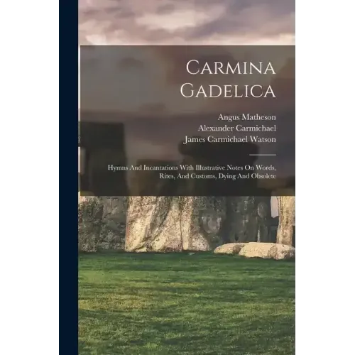 Carmina Gadelica: Hymns And Incantations With Illustrative Notes On Words, Rites, And Customs, Dying And Obsolete