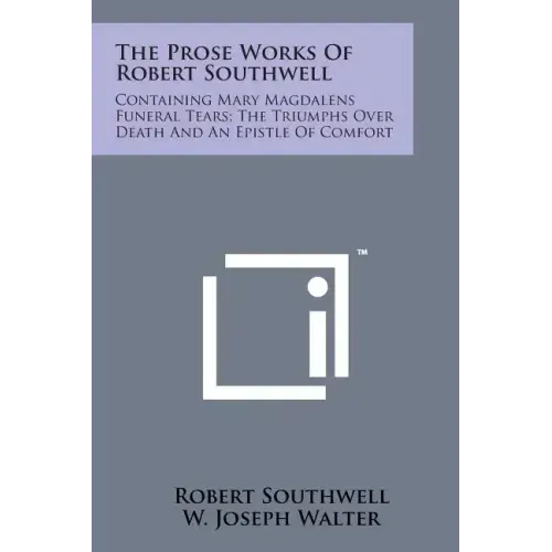 The Prose Works of Robert Southwell: Containing Mary Magdalens Funeral Tears; The Triumphs Over Death and an Epistle of Comfort