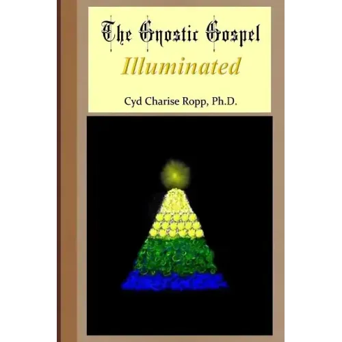 The Gnostic Gospel Illuminated: Gnosis freely dispensed and demystified