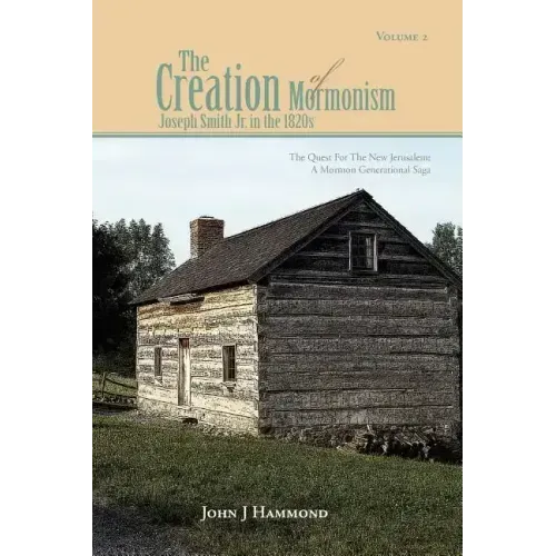 Volume II the Creation of Mormonism: Joseph Smith Jr. in the 1820s: The Quest for the New Jerusalem: A Mormon Generational Saga