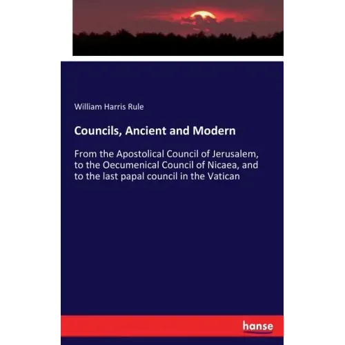 Councils, Ancient and Modern: From the Apostolical Council of Jerusalem, to the Oecumenical Council of Nicaea, and to the last papal council in the Va