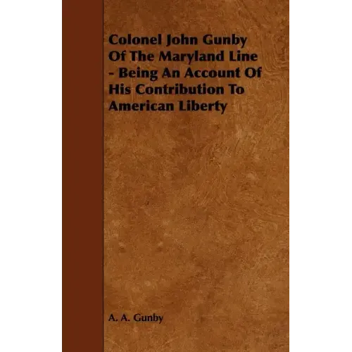 Colonel John Gunby Of The Maryland Line - Being An Account Of His Contribution To American Liberty
