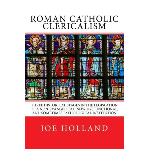 Roman Catholic Clericalism: Three Historical Stages in the Legislation of a Non-Evangelical, Now Dysfunctional, and Sometimes Pathological Institution