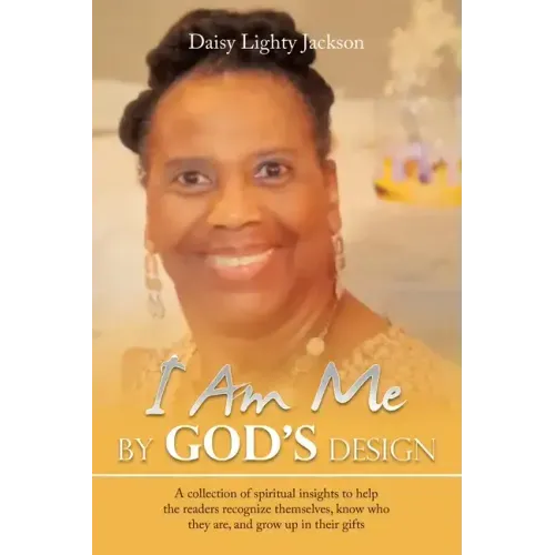 I Am Me by God's Design: A Collection of Spiritual Insights to Help the Readers Recognize Themselves, Know Who They Are, and Grow up in Their Gifts