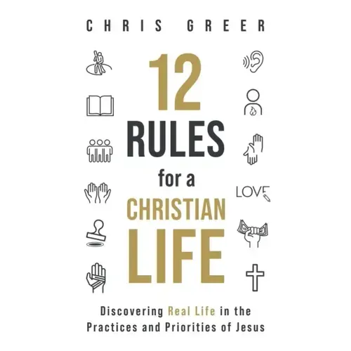 12 Rules for a Christian Life: Discovering Real Life in the Practices and Priorities of Jesus