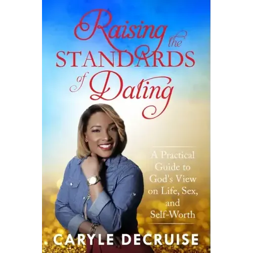 Raising the Standards of Dating: A Practical Guide to God's View on Life, Sex, and Self-Worth